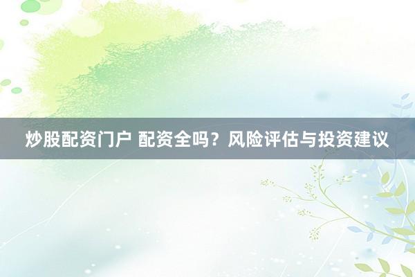 炒股配资门户 配资全吗？风险评估与投资建议