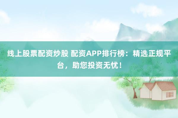 线上股票配资炒股 配资APP排行榜：精选正规平台，助您投资无忧！