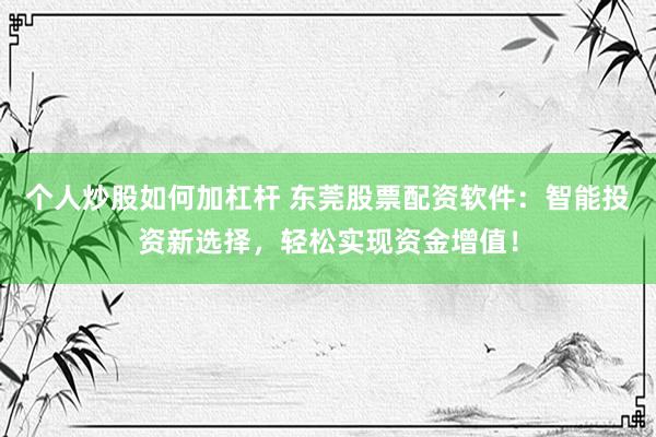 个人炒股如何加杠杆 东莞股票配资软件：智能投资新选择，轻松实现资金增值！