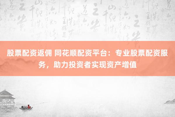 股票配资返佣 同花顺配资平台：专业股票配资服务，助力投资者实现资产增值