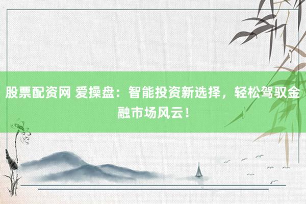 股票配资网 爱操盘：智能投资新选择，轻松驾驭金融市场风云！