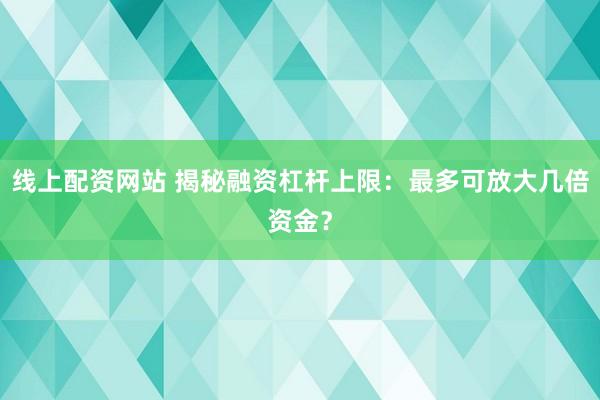 线上配资网站 揭秘融资杠杆上限：最多可放大几倍资金？