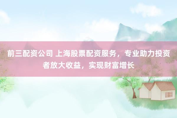前三配资公司 上海股票配资服务，专业助力投资者放大收益，实现财富增长
