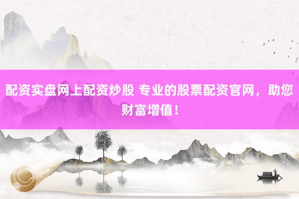 配资实盘网上配资炒股 专业的股票配资官网，助您财富增值！