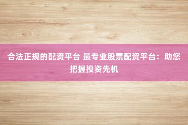 合法正规的配资平台 最专业股票配资平台：助您把握投资先机