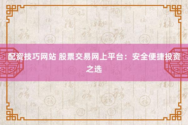 配资技巧网站 股票交易网上平台：安全便捷投资之选