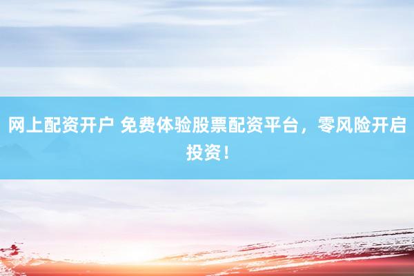 网上配资开户 免费体验股票配资平台，零风险开启投资！