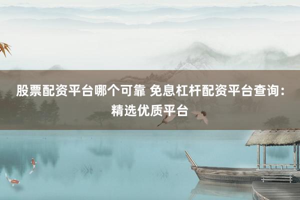 股票配资平台哪个可靠 免息杠杆配资平台查询：精选优质平台