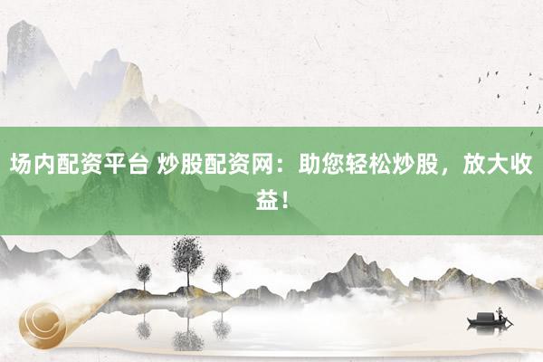 场内配资平台 炒股配资网：助您轻松炒股，放大收益！