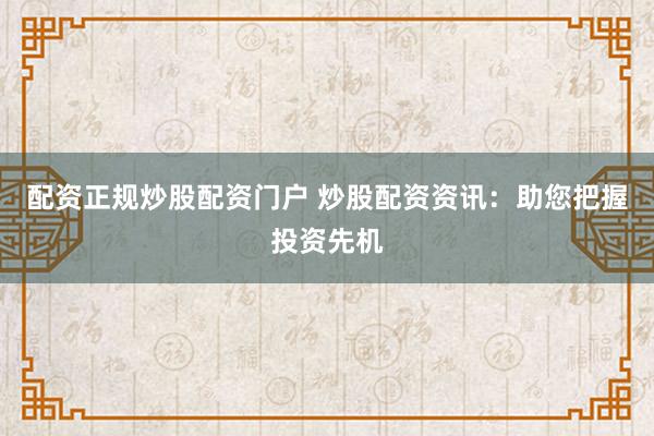 配资正规炒股配资门户 炒股配资资讯：助您把握投资先机