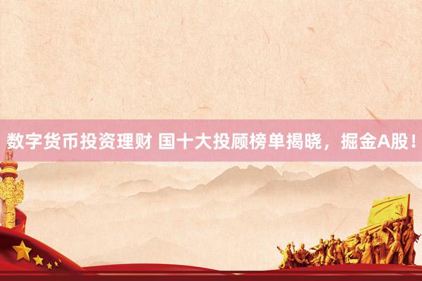 数字货币投资理财 国十大投顾榜单揭晓，掘金A股！