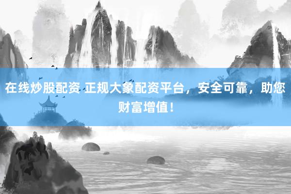 在线炒股配资 正规大象配资平台，安全可靠，助您财富增值！