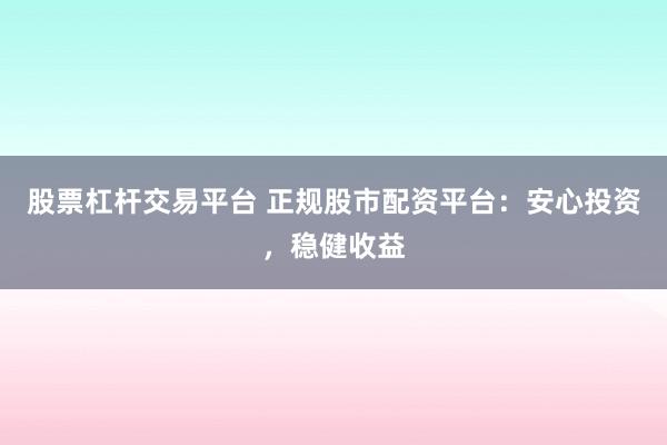 股票杠杆交易平台 正规股市配资平台：安心投资，稳健收益