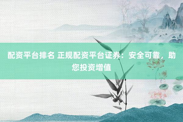 配资平台排名 正规配资平台证券：安全可靠，助您投资增值