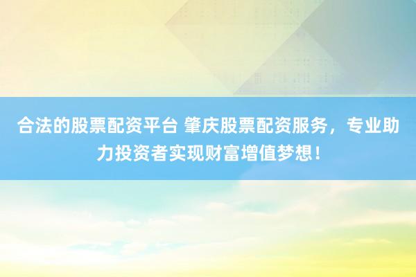 合法的股票配资平台 肇庆股票配资服务，专业助力投资者实现财富增值梦想！