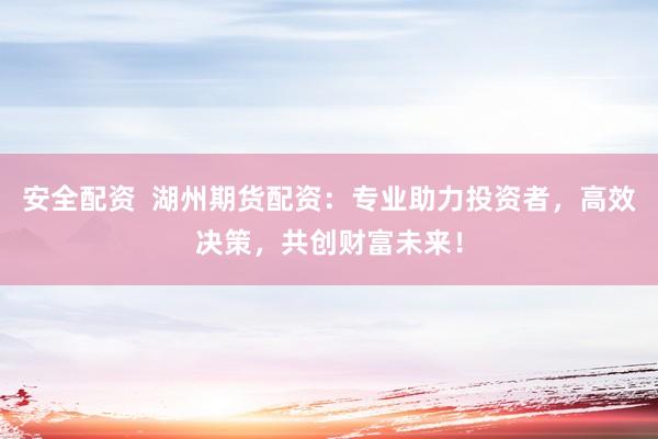 安全配资  湖州期货配资：专业助力投资者，高效决策，共创财富未来！
