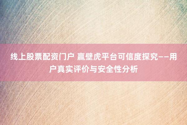 线上股票配资门户 赢壁虎平台可信度探究——用户真实评价与安全性分析