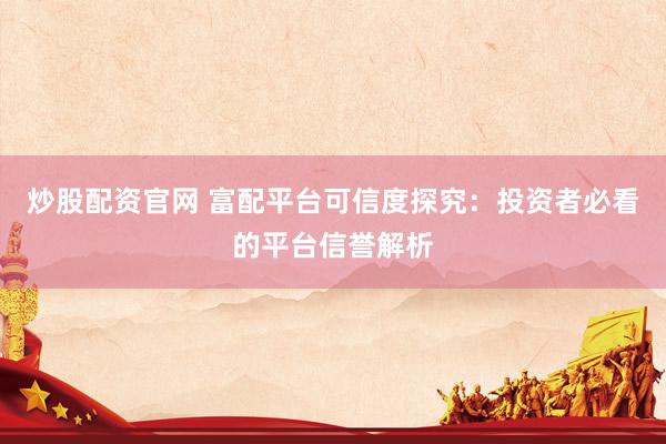 炒股配资官网 富配平台可信度探究：投资者必看的平台信誉解析