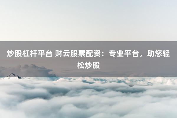 炒股杠杆平台 财云股票配资：专业平台，助您轻松炒股