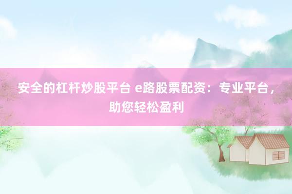 安全的杠杆炒股平台 e路股票配资：专业平台，助您轻松盈利