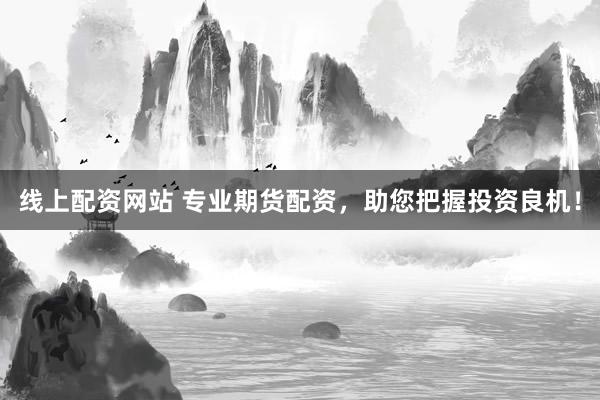 线上配资网站 专业期货配资，助您把握投资良机！