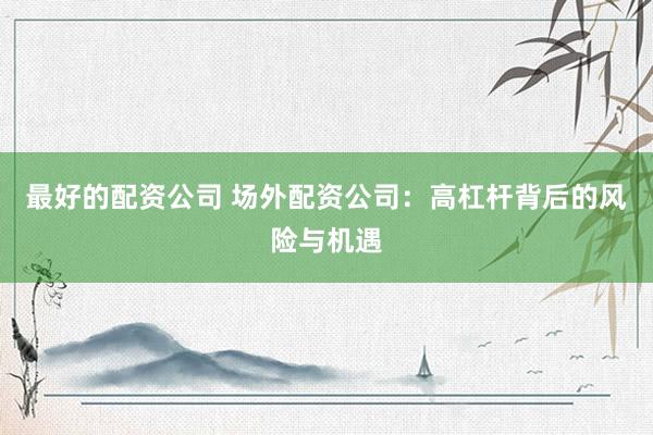最好的配资公司 场外配资公司：高杠杆背后的风险与机遇