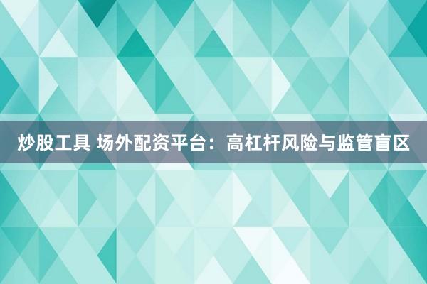 炒股工具 场外配资平台：高杠杆风险与监管盲区
