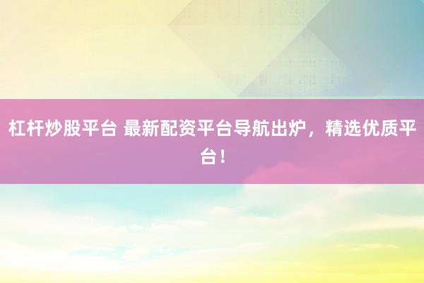 杠杆炒股平台 最新配资平台导航出炉，精选优质平台！