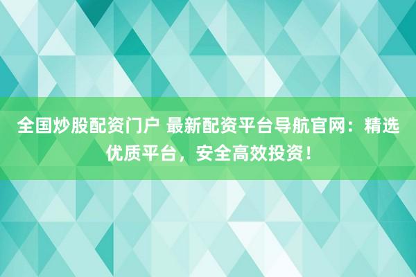 全国炒股配资门户 最新配资平台导航官网：精选优质平台，安全高效投资！