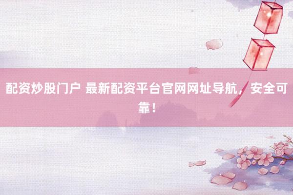 配资炒股门户 最新配资平台官网网址导航，安全可靠！