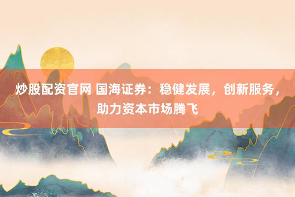 炒股配资官网 国海证券：稳健发展，创新服务，助力资本市场腾飞