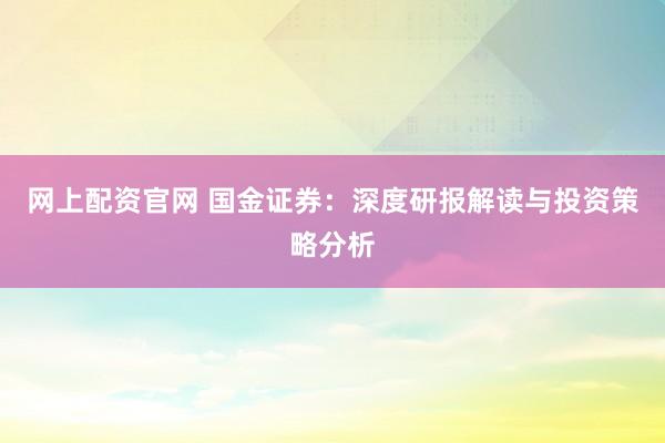 网上配资官网 国金证券：深度研报解读与投资策略分析