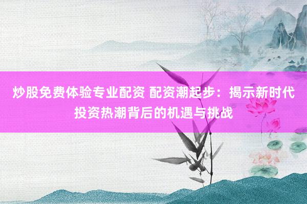 炒股免费体验专业配资 配资潮起步：揭示新时代投资热潮背后的机遇与挑战