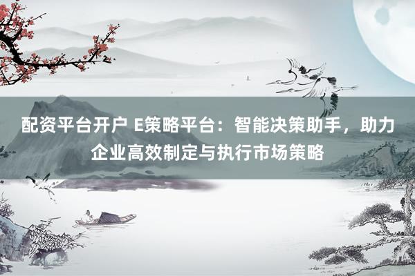 配资平台开户 E策略平台：智能决策助手，助力企业高效制定与执行市场策略