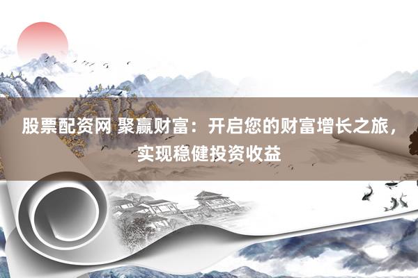 股票配资网 聚赢财富：开启您的财富增长之旅，实现稳健投资收益
