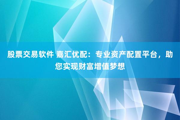 股票交易软件 嘉汇优配：专业资产配置平台，助您实现财富增值梦想
