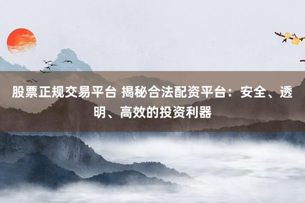 股票正规交易平台 揭秘合法配资平台：安全、透明、高效的投资利器