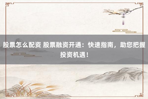 股票怎么配资 股票融资开通：快速指南，助您把握投资机遇！
