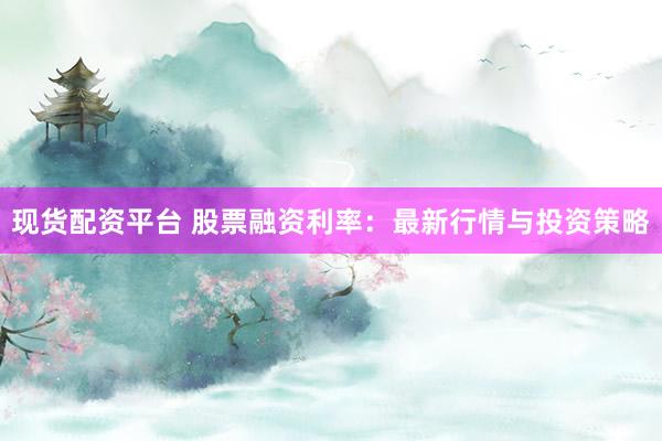 现货配资平台 股票融资利率：最新行情与投资策略