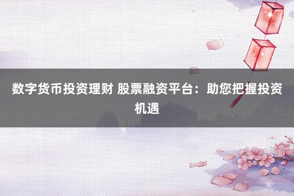 数字货币投资理财 股票融资平台：助您把握投资机遇