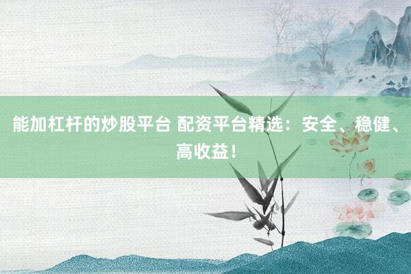 能加杠杆的炒股平台 配资平台精选：安全、稳健、高收益！