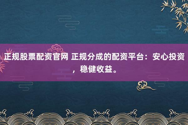 正规股票配资官网 正规分成的配资平台：安心投资，稳健收益。