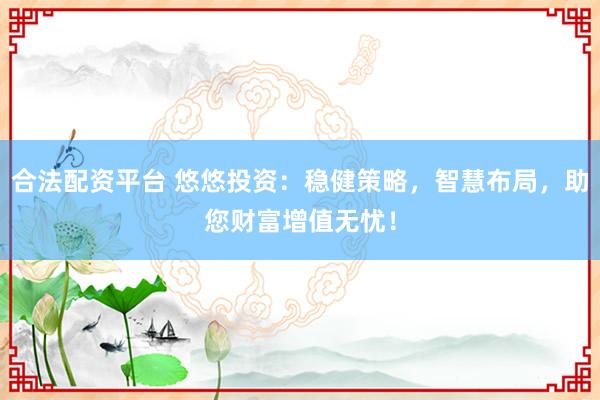 合法配资平台 悠悠投资：稳健策略，智慧布局，助您财富增值无忧！