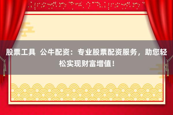 股票工具  公牛配资：专业股票配资服务，助您轻松实现财富增值！