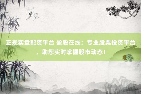 正规实盘配资平台 盈股在线：专业股票投资平台，助您实时掌握股市动态！