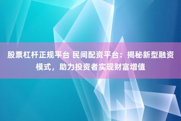 股票杠杆正规平台 民间配资平台：揭秘新型融资模式，助力投资者实现财富增值