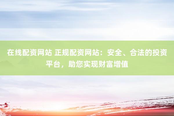 在线配资网站 正规配资网站：安全、合法的投资平台，助您实现财富增值