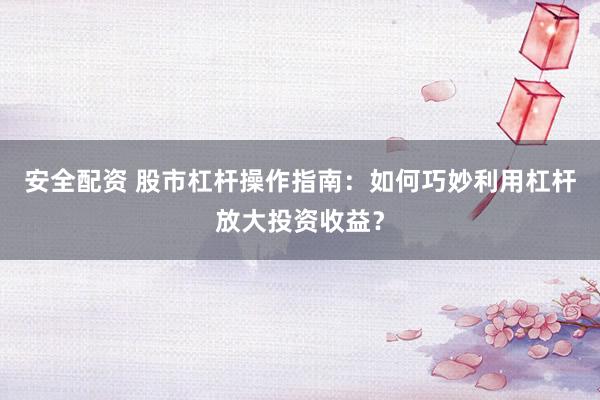 安全配资 股市杠杆操作指南：如何巧妙利用杠杆放大投资收益？