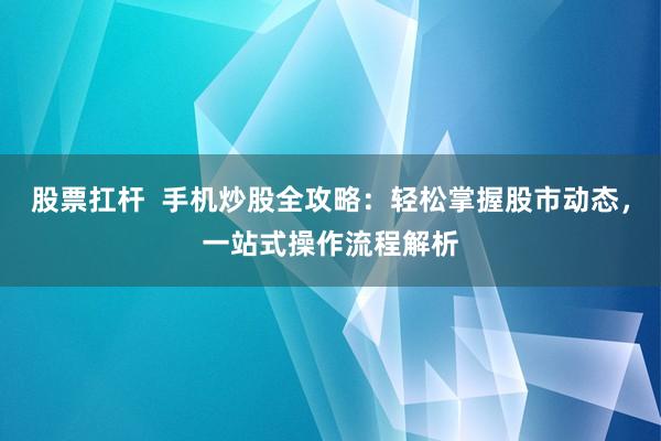 股票扛杆  手机炒股全攻略：轻松掌握股市动态，一站式操作流程解析