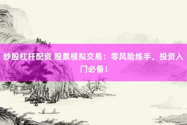 炒股杠杆配资 股票模拟交易：零风险练手，投资入门必备！